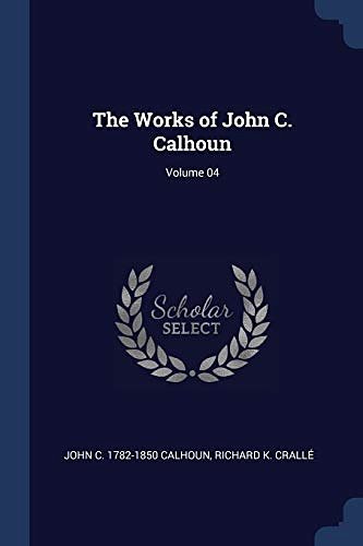 Cover Art for 9781376890846, The Works of John C. Calhoun; Volume 04 by John C.-Calhoun, Crallé, Richard K.