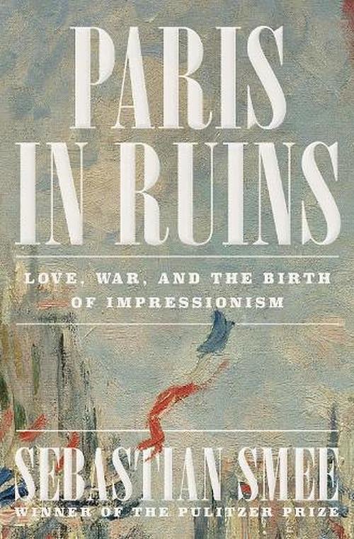 Cover Art for 9781324006954, Paris in Ruins: Love, War, and the Birth of Impressionism by Sebastian Smee