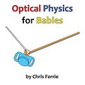 Cover Art for 9781494240103, Optical Physics for Babies: 3 by Chris Ferrie