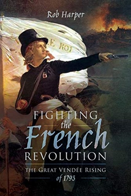 Cover Art for 9781473868960, Fighting the French Revolution: The Great Vendee Rising of 1793 by Rob Harper