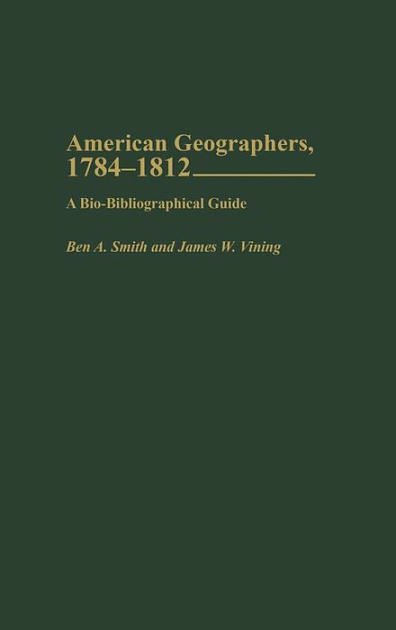 Cover Art for 9780313323362, American Geographers, 1784-1812: A Bio-Bibliographical Guide by Ben A. Smith, Francis T. Talty, James W. Vining