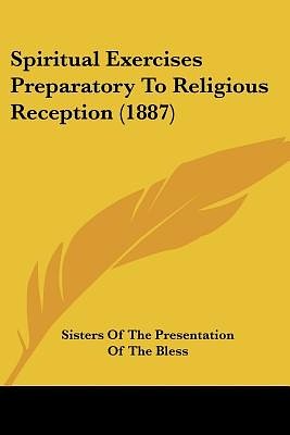 Cover Art for 9780548719930, Spiritual Exercises Preparatory to Religious Reception (1887) by Sisters of the Presentation of the Bless