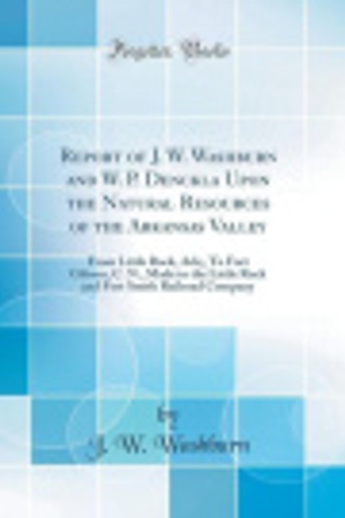 Cover Art for 9780428379490, Report of J. W. Washburn and W. P. Denckla Upon the Natural Resources of the Arkansas Valley: From Little Rock, Ark;, To Fort Gibson, C. N., Made to ... Fort Smith Railroad Company (Classic Reprint) by J. W. Washburn