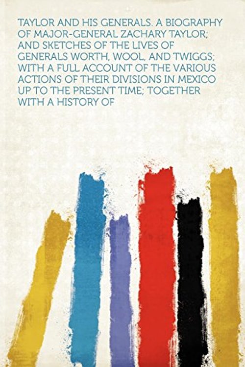 Cover Art for 9781290323840, Taylor and His Generals. a Biography of Major-General Zachary Taylor; and Sketches of the Lives of Generals Worth, Wool, and Twiggs; With a Full Account of the Various Actions of Their Divisions in Mexico Up to the Present Time; Together With a History of by Hardpress