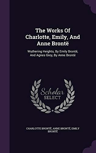 Cover Art for 9781346440217, The Works Of Charlotte, Emily, And Anne Brontë: Wuthering Heights, By Emily Brontë, And Agnes Grey, By Anne Brontë by Brontë, Charlotte, Brontë, Anne, Brontë, Emily