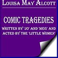 Cover Art for B013A0Z6IM, Comic Tragedies Written by 'Jo' and 'Meg' and Acted by The 'Little Women' (Annotated) by Louisa May Alcott