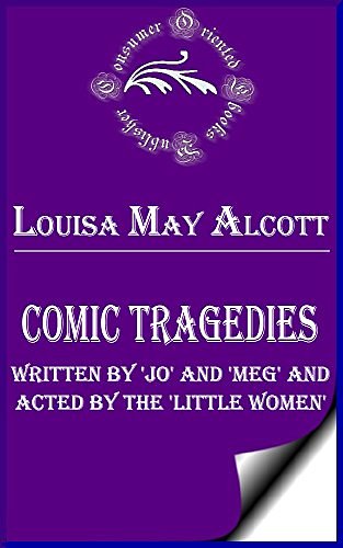 Cover Art for B013A0Z6IM, Comic Tragedies Written by 'Jo' and 'Meg' and Acted by The 'Little Women' (Annotated) by Louisa May Alcott