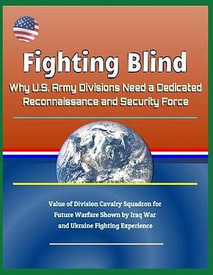 Cover Art for 9781724079145, Fighting Blind: Why U.S. Army Divisions Need a Dedicated Reconnaissance and Security Force - Value of Division Cavalry Squadron for Future Warfare Shown by Iraq War and Ukraine Fighting Experience by U.S. Government