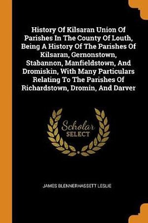 Cover Art for 9780343410315, History Of Kilsaran Union Of Parishes In The County Of Louth, Being A History Of The Parishes Of Kilsaran, Gernonstown, Stabannon, Manfieldstown, And ... Parishes Of Richardstown, Dromin, And Darver by James Blennerhassett Leslie