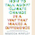 Cover Art for 9780369345899, How to Talk About Climate Change in a Way That Makes a Difference by Rebecca Huntley