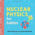 Cover Art for 9781492671176, Nuclear Physics for BabiesBaby University by Chris Ferrie, Cara Florance