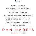 Cover Art for 9781444799057, 10% Happier: How I Tamed the Voice in My Head, Reduced Stress Without Losing My Edge, and Found Self-Help That Actually Works - A True Story by Dan Harris