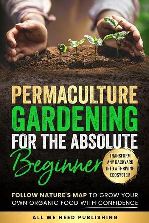 Cover Art for 9781962344012, Permaculture Gardening for the Absolute Beginner: Follow Nature's Map to Grow Your Own Organic Food with Confidence and Transform Any Backyard Into a Thriving Ecosystem by All We Need Publishing, Beckham, Josie