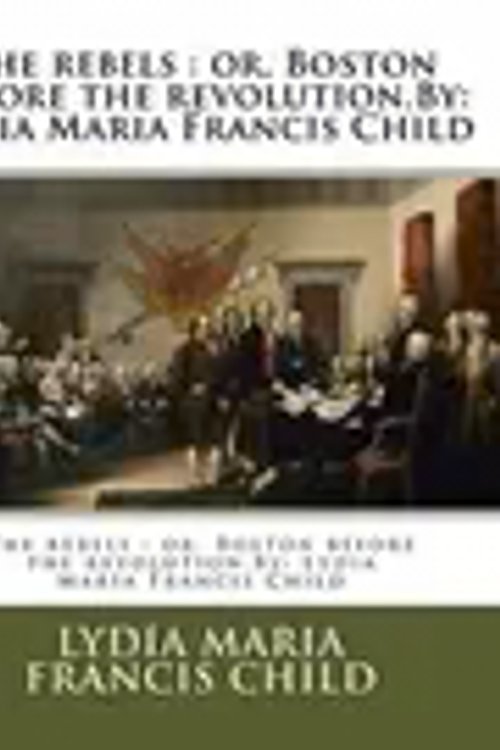 Cover Art for 9781537073606, The RebelsOr, Boston Before the Revolution.By: Lydia Mari... by Lydia Maria Francis Child
