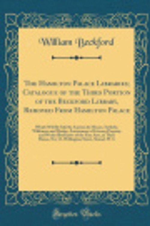 Cover Art for 9780484116893, The Hamilton Palace Libraries; Catalogue of the Third Portion of the Beckford Library, Removed From Hamilton Palace: Which Will Be Sold by Auction by ... Property and Works Illustrative of the Fine by William Beckford