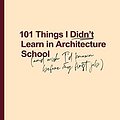 Cover Art for B084HNYJ4R, 101 Things I Didn't Learn In Architecture School: And wish I had known before my first job by Sarah Lebner